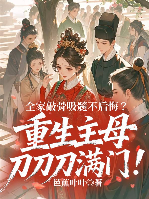 全家敲骨吸髓不后悔？重生主母刀刀刀满门！