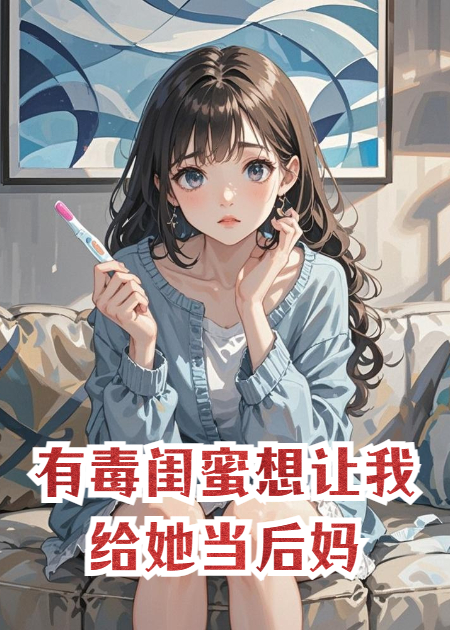 有毒闺蜜想让我给她当后妈新本站精选