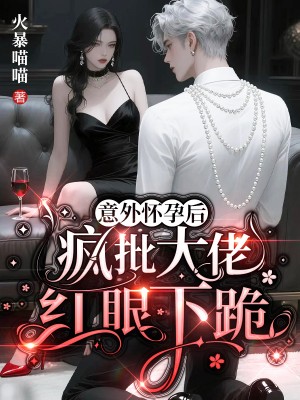 意外懷孕后，瘋批大佬紅眼下跪