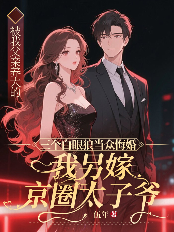 被我父親養(yǎng)大的三個白眼狼當眾悔婚，我另嫁京圈太子爺。