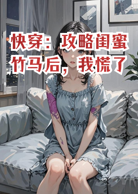 快穿：攻略闺蜜竹马后，我慌了后续全文