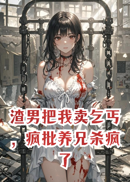 渣男把我賣乞丐，瘋批養(yǎng)兄殺瘋了