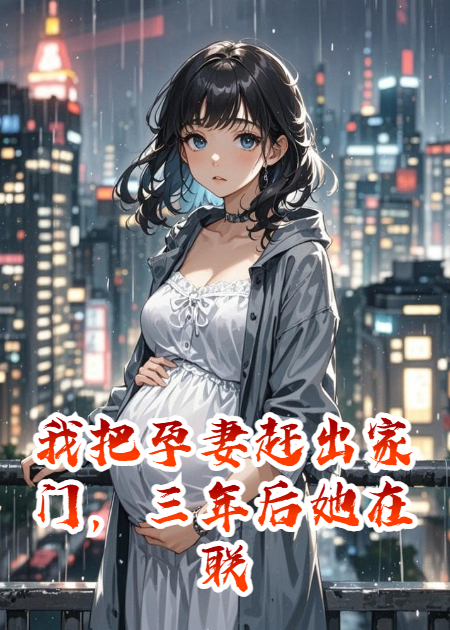 我把孕妻趕出家門(mén)，三年后她在聯(lián)合國做翻譯