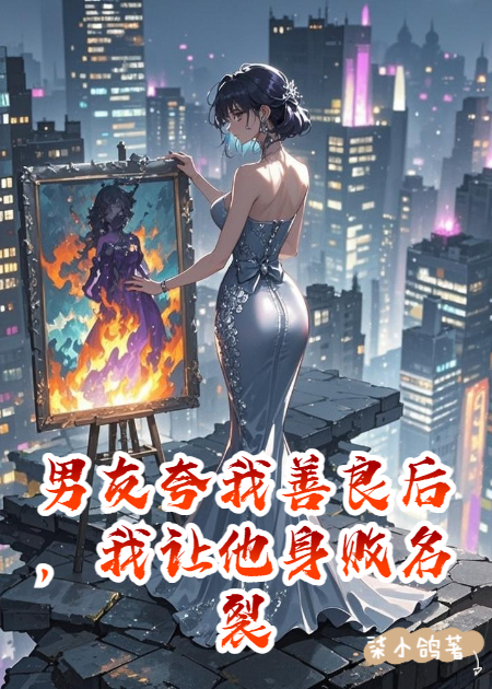 男友夸我善良后，我讓他身敗名裂