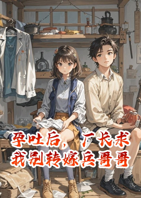 孕吐后，廠(chǎng)長(cháng)求我別轉嫁兵哥哥