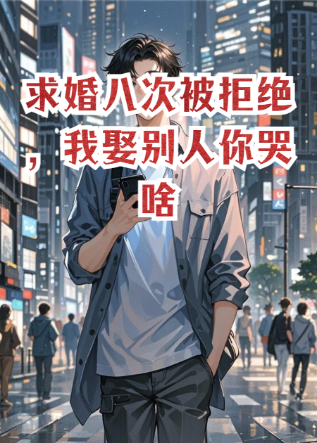 求婚八次被拒絕，我娶別人你哭啥