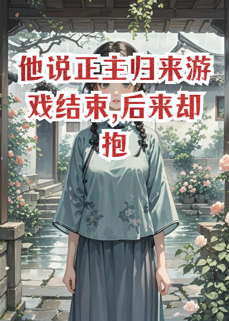 他說(shuō)正主歸來(lái)游戲結束,后來(lái)卻抱著(zhù)我哭著(zhù)說(shuō)沒(méi)我活不了