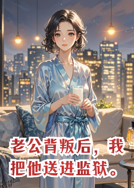 《老公背叛后，我把他送进监狱。》精品小说 