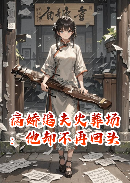 病娇追夫火葬场：他却不再回头。完整篇章