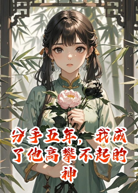 分手五年，我成了他高攀不起的神