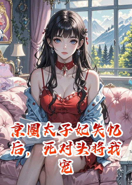 京圈太子妃失憶后，死對頭將我寵上天