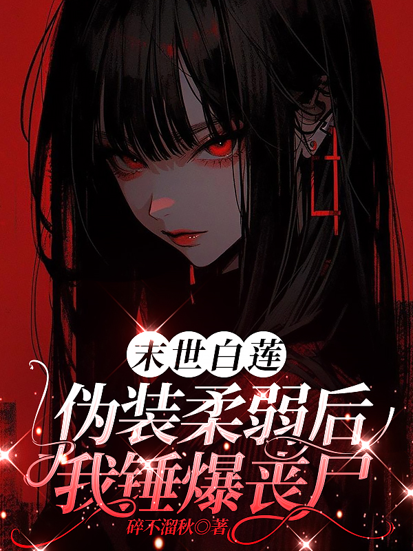 末世白莲：伪装柔弱后我锤爆丧尸（碎不溜秋）章节在线阅读热更章节