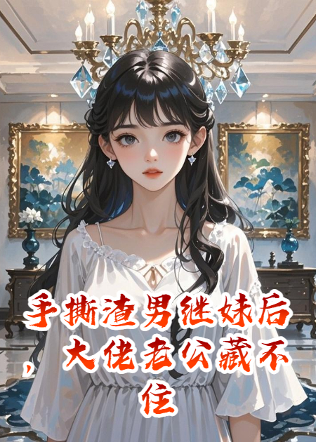 手撕渣男繼妹后，大佬老公藏不住了