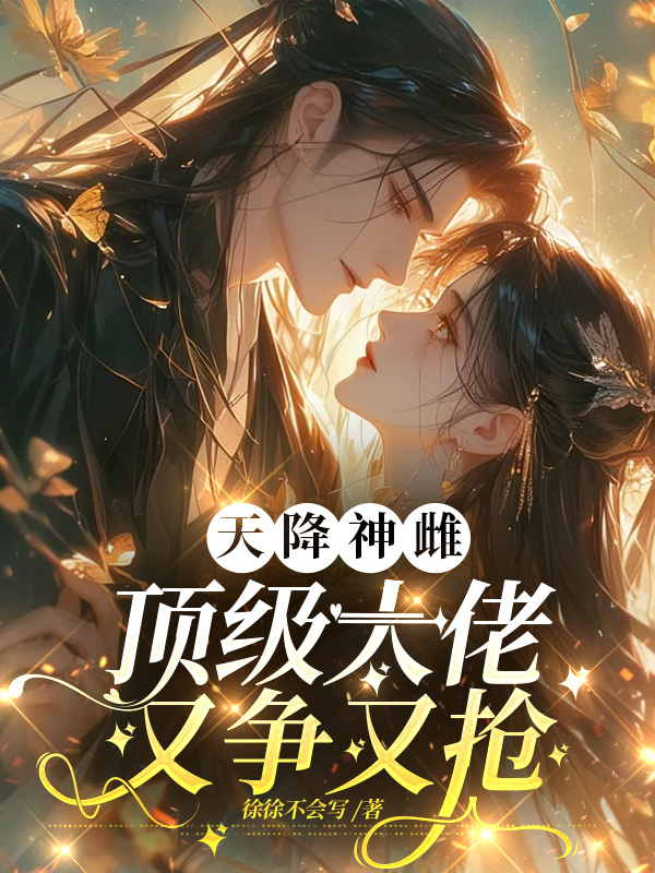 天降神雌，顶级大佬又争又抢无删减好文
