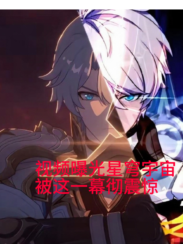 视频曝光星穹宇宙被这一幕彻震惊免费全文-春光读书屋