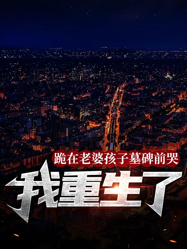 《跪在老婆孩子墓碑前哭，我重生了》結局后續
